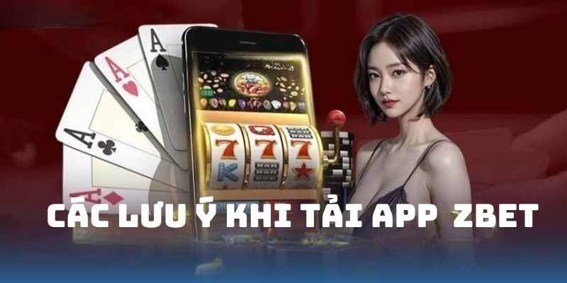 Cần nắm được một số chú ý khi tải ứng dụng zbet